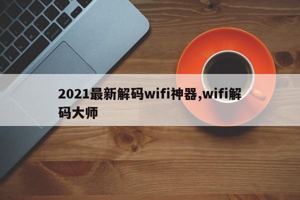 2021最新解码wifi神器,wifi解码大师